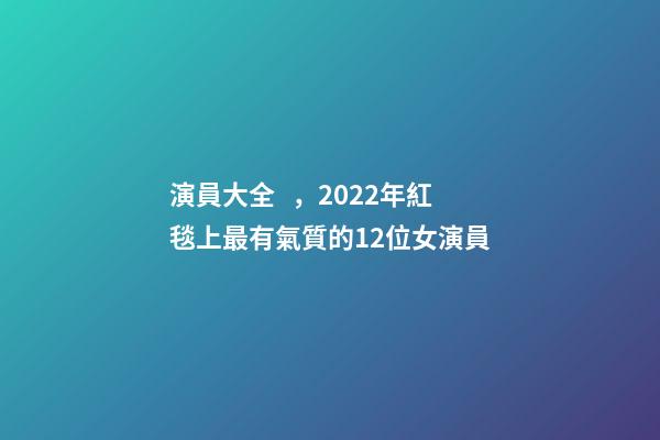 演員大全，2022年紅毯上最有氣質的12位女演員